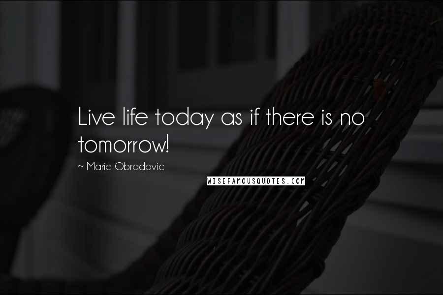 Marie Obradovic Quotes: Live life today as if there is no tomorrow!