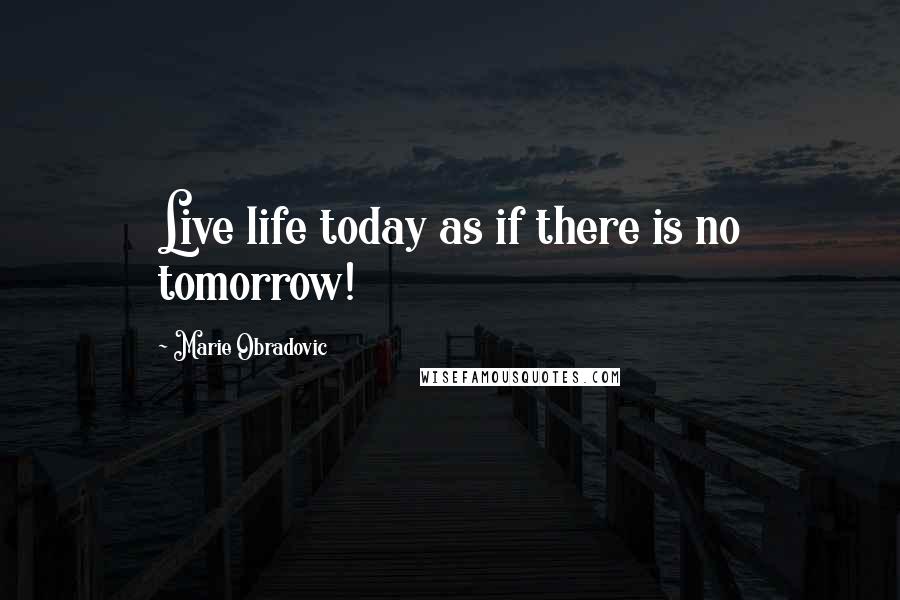 Marie Obradovic Quotes: Live life today as if there is no tomorrow!