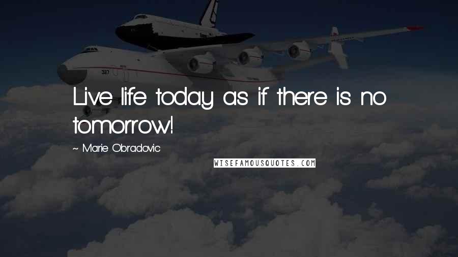 Marie Obradovic Quotes: Live life today as if there is no tomorrow!