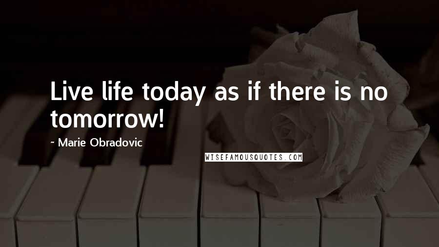 Marie Obradovic Quotes: Live life today as if there is no tomorrow!