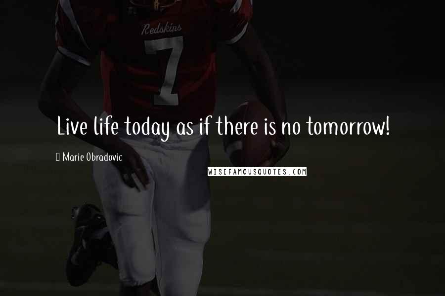 Marie Obradovic Quotes: Live life today as if there is no tomorrow!