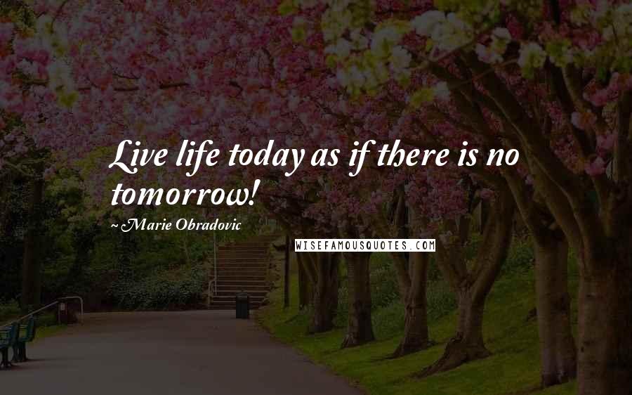 Marie Obradovic Quotes: Live life today as if there is no tomorrow!