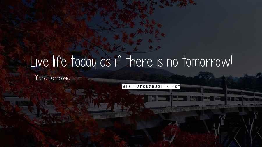 Marie Obradovic Quotes: Live life today as if there is no tomorrow!