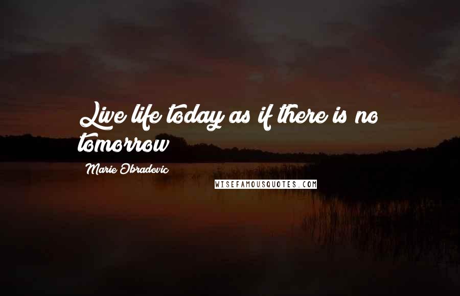 Marie Obradovic Quotes: Live life today as if there is no tomorrow!