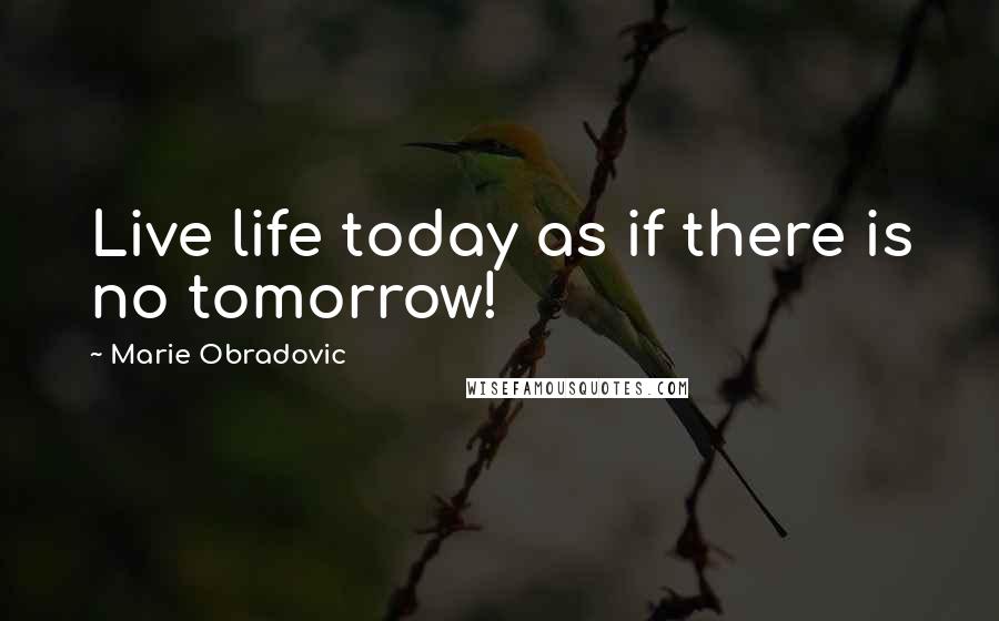 Marie Obradovic Quotes: Live life today as if there is no tomorrow!