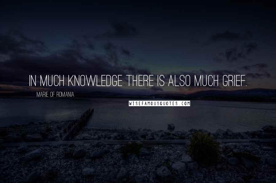 Marie Of Romania Quotes: In much knowledge there is also much grief.