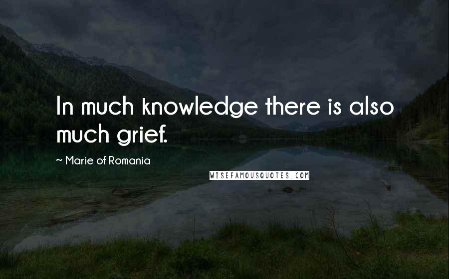 Marie Of Romania Quotes: In much knowledge there is also much grief.