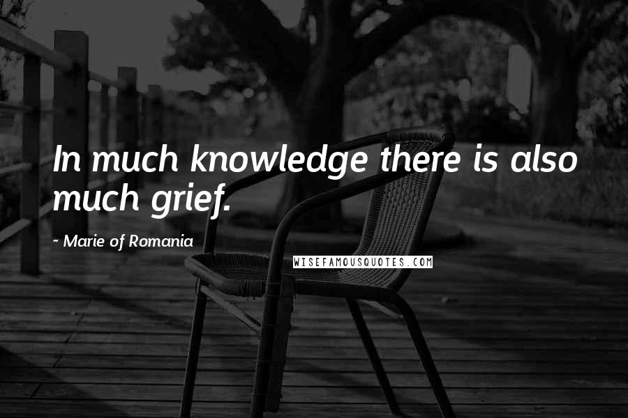 Marie Of Romania Quotes: In much knowledge there is also much grief.