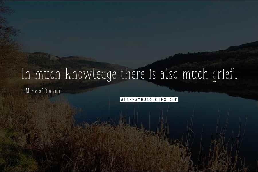 Marie Of Romania Quotes: In much knowledge there is also much grief.