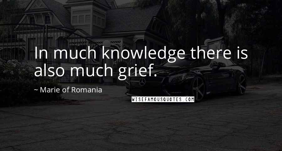 Marie Of Romania Quotes: In much knowledge there is also much grief.