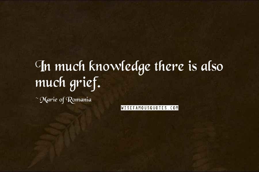 Marie Of Romania Quotes: In much knowledge there is also much grief.