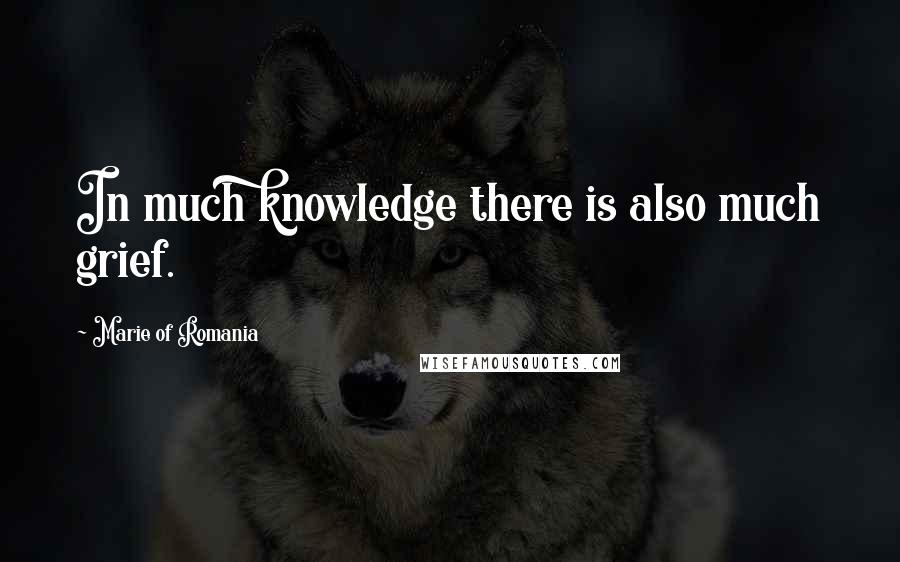 Marie Of Romania Quotes: In much knowledge there is also much grief.