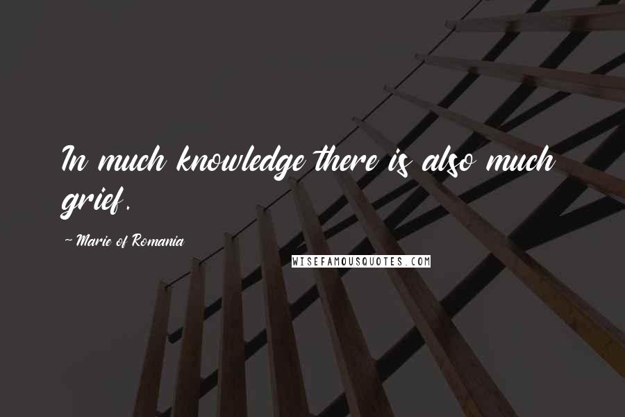 Marie Of Romania Quotes: In much knowledge there is also much grief.