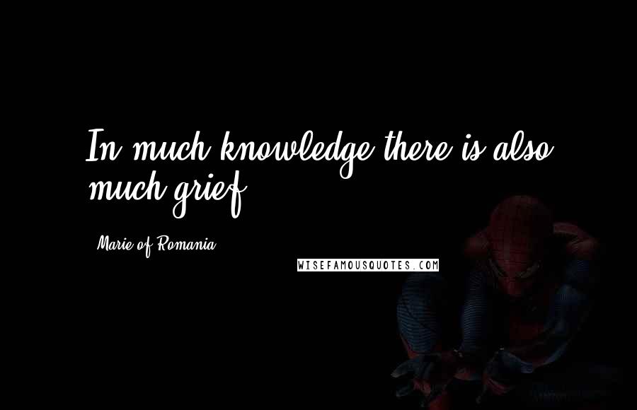 Marie Of Romania Quotes: In much knowledge there is also much grief.