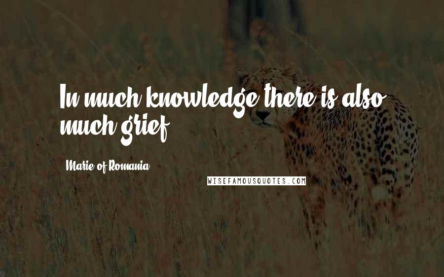 Marie Of Romania Quotes: In much knowledge there is also much grief.