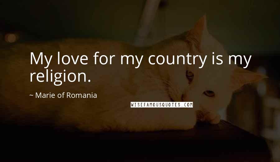 Marie Of Romania Quotes: My love for my country is my religion.