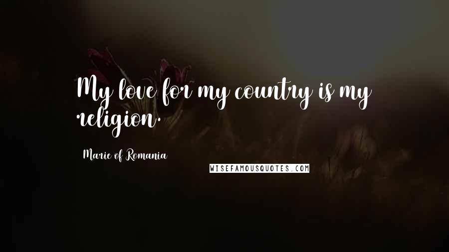 Marie Of Romania Quotes: My love for my country is my religion.