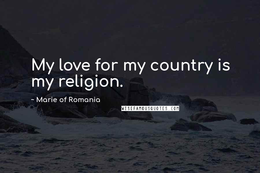 Marie Of Romania Quotes: My love for my country is my religion.