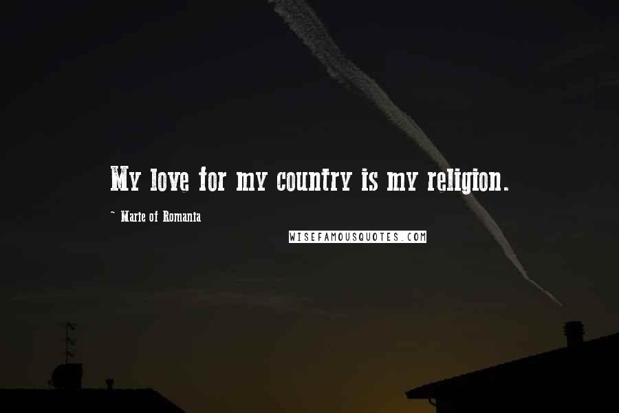 Marie Of Romania Quotes: My love for my country is my religion.