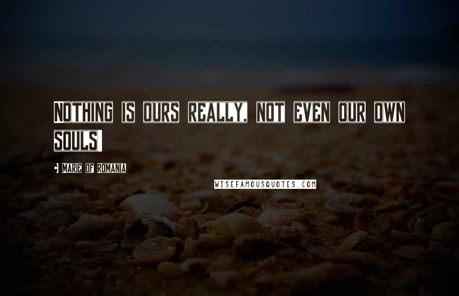 Marie Of Romania Quotes: Nothing is ours really, not even our own souls!