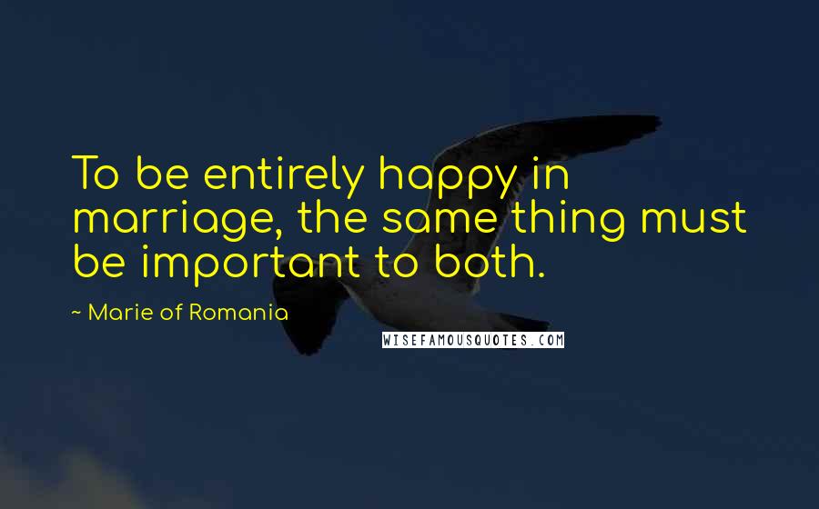 Marie Of Romania Quotes: To be entirely happy in marriage, the same thing must be important to both.