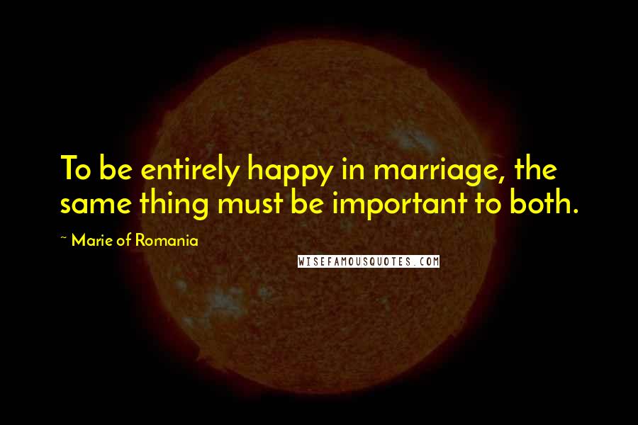 Marie Of Romania Quotes: To be entirely happy in marriage, the same thing must be important to both.