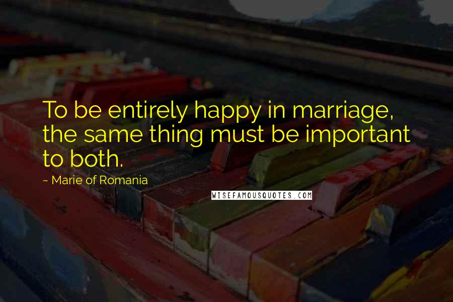 Marie Of Romania Quotes: To be entirely happy in marriage, the same thing must be important to both.