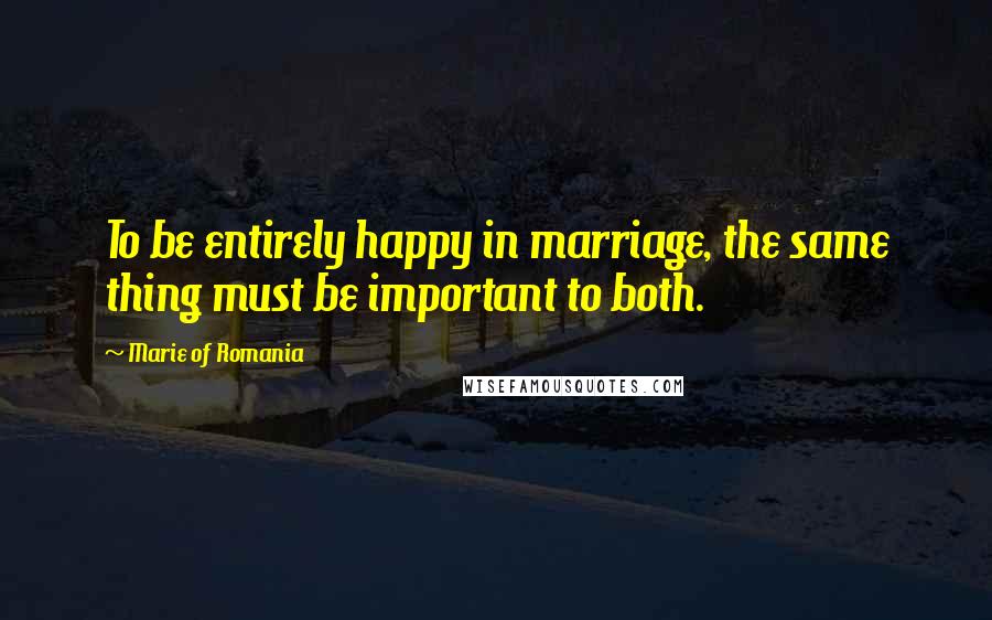 Marie Of Romania Quotes: To be entirely happy in marriage, the same thing must be important to both.