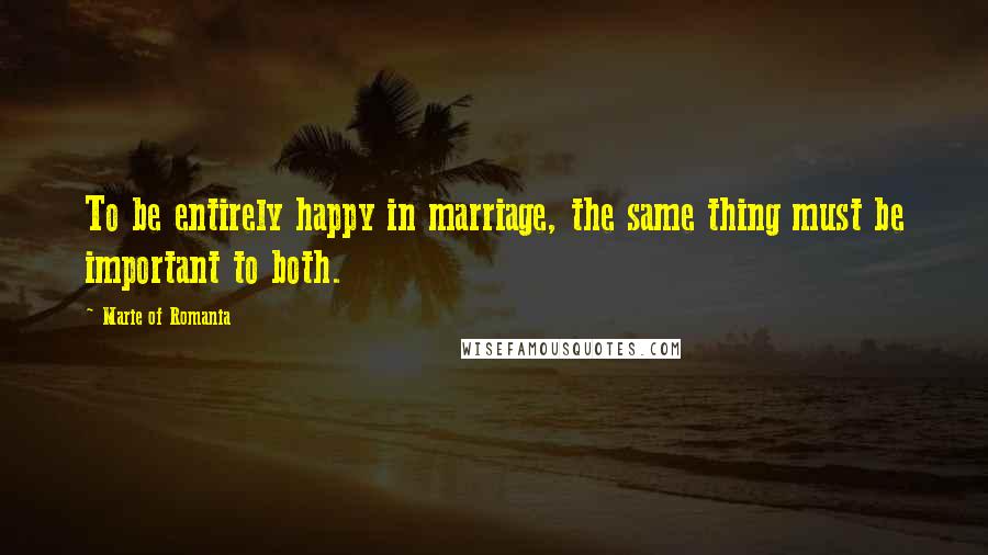 Marie Of Romania Quotes: To be entirely happy in marriage, the same thing must be important to both.