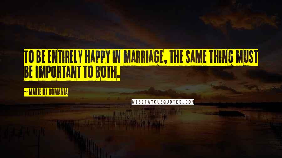 Marie Of Romania Quotes: To be entirely happy in marriage, the same thing must be important to both.