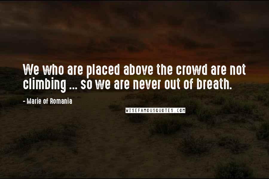 Marie Of Romania Quotes: We who are placed above the crowd are not climbing ... so we are never out of breath.