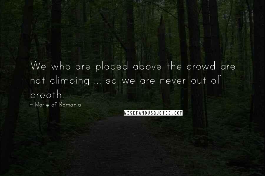 Marie Of Romania Quotes: We who are placed above the crowd are not climbing ... so we are never out of breath.