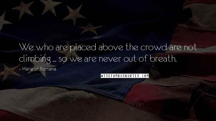 Marie Of Romania Quotes: We who are placed above the crowd are not climbing ... so we are never out of breath.