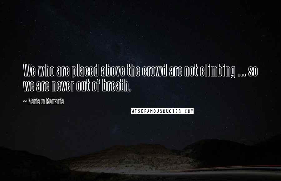 Marie Of Romania Quotes: We who are placed above the crowd are not climbing ... so we are never out of breath.