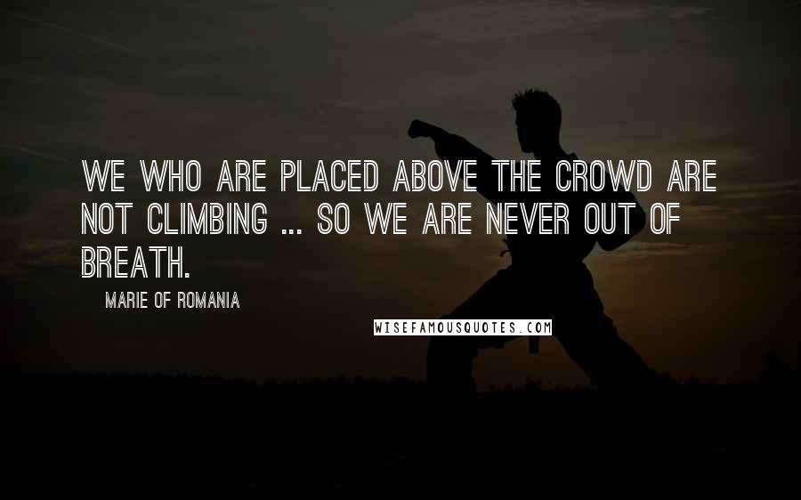 Marie Of Romania Quotes: We who are placed above the crowd are not climbing ... so we are never out of breath.