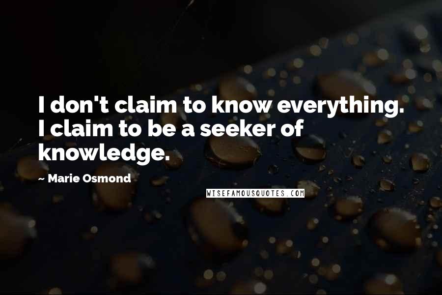 Marie Osmond Quotes: I don't claim to know everything. I claim to be a seeker of knowledge.