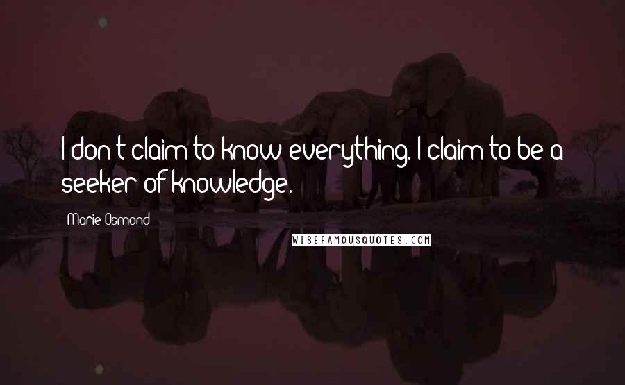 Marie Osmond Quotes: I don't claim to know everything. I claim to be a seeker of knowledge.