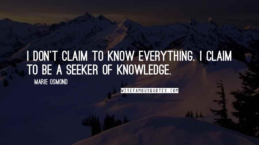 Marie Osmond Quotes: I don't claim to know everything. I claim to be a seeker of knowledge.