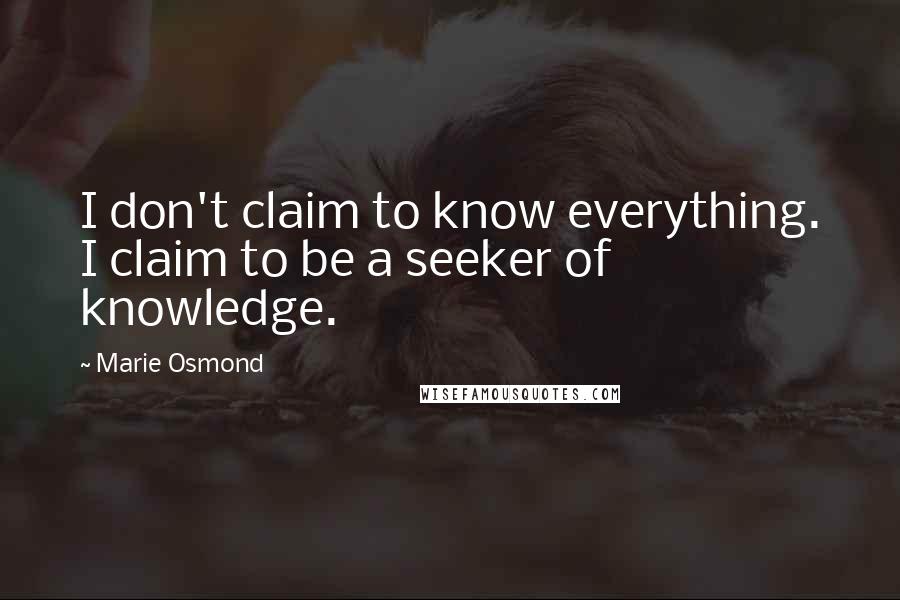 Marie Osmond Quotes: I don't claim to know everything. I claim to be a seeker of knowledge.