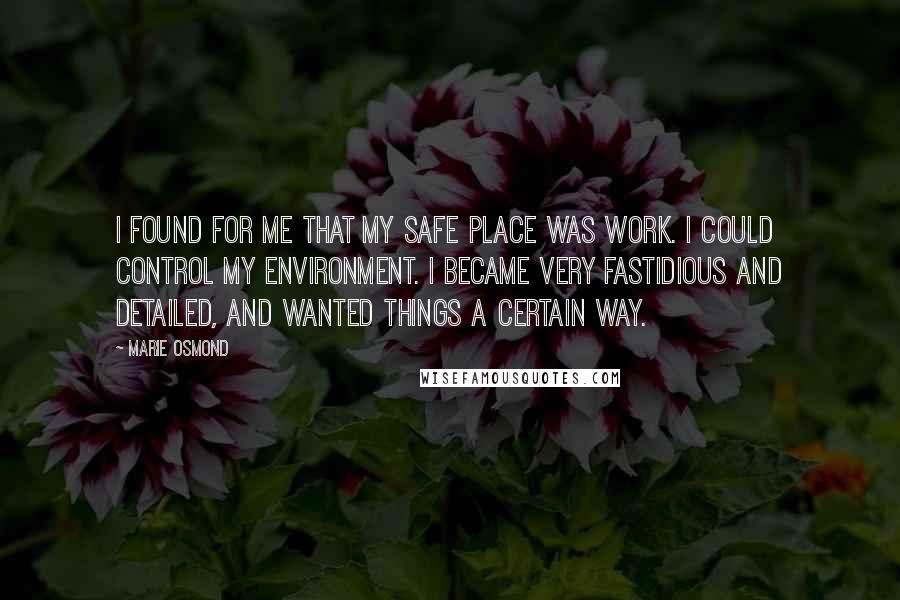 Marie Osmond Quotes: I found for me that my safe place was work. I could control my environment. I became very fastidious and detailed, and wanted things a certain way.