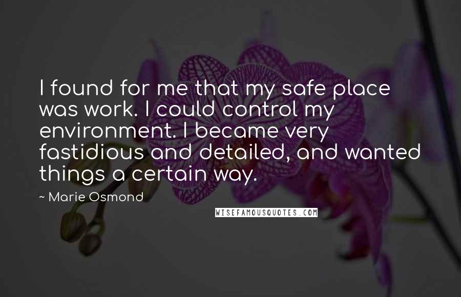 Marie Osmond Quotes: I found for me that my safe place was work. I could control my environment. I became very fastidious and detailed, and wanted things a certain way.