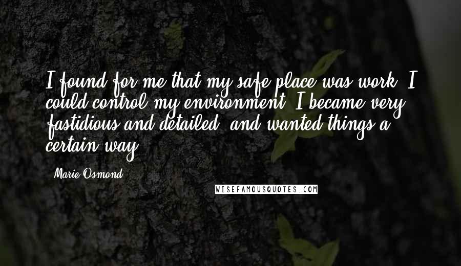 Marie Osmond Quotes: I found for me that my safe place was work. I could control my environment. I became very fastidious and detailed, and wanted things a certain way.