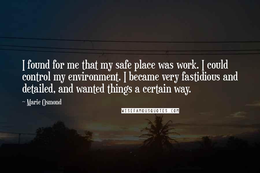 Marie Osmond Quotes: I found for me that my safe place was work. I could control my environment. I became very fastidious and detailed, and wanted things a certain way.