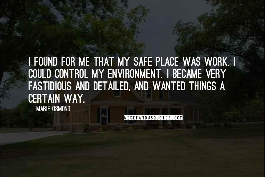 Marie Osmond Quotes: I found for me that my safe place was work. I could control my environment. I became very fastidious and detailed, and wanted things a certain way.
