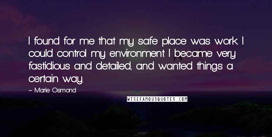 Marie Osmond Quotes: I found for me that my safe place was work. I could control my environment. I became very fastidious and detailed, and wanted things a certain way.