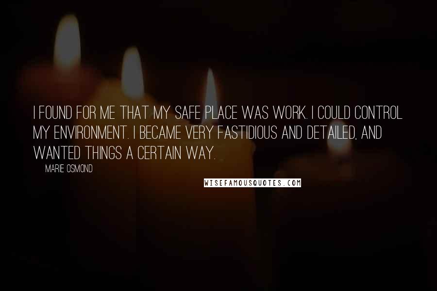 Marie Osmond Quotes: I found for me that my safe place was work. I could control my environment. I became very fastidious and detailed, and wanted things a certain way.