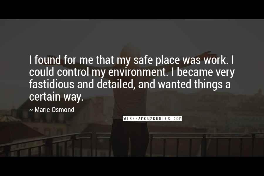 Marie Osmond Quotes: I found for me that my safe place was work. I could control my environment. I became very fastidious and detailed, and wanted things a certain way.