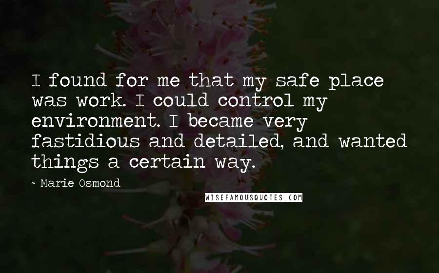 Marie Osmond Quotes: I found for me that my safe place was work. I could control my environment. I became very fastidious and detailed, and wanted things a certain way.