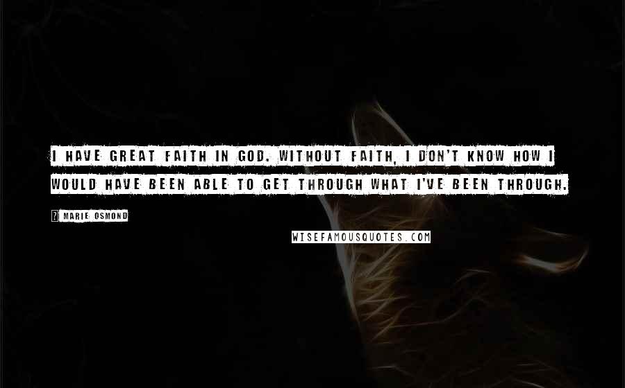 Marie Osmond Quotes: I have great faith in God. Without faith, I don't know how I would have been able to get through what I've been through.