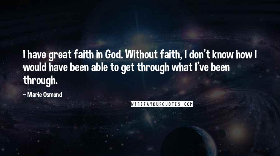 Marie Osmond Quotes: I have great faith in God. Without faith, I don't know how I would have been able to get through what I've been through.